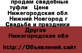 продам свадебные туфли › Цена ­ 1 300 - Нижегородская обл., Нижний Новгород г. Свадьба и праздники » Другое   . Нижегородская обл.